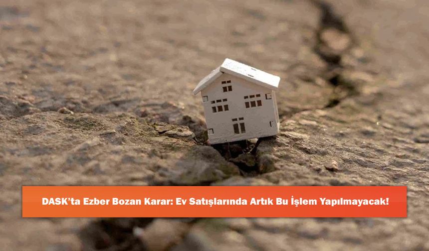 DASK’ta Ezber Bozan Karar: Ev Satışlarında Artık Bu İşlem Yapılmayacak!