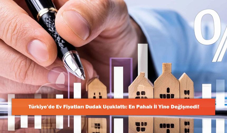 Türkiye’de Ev Fiyatları Dudak Uçuklattı: En Pahalı İl Yine Değişmedi!