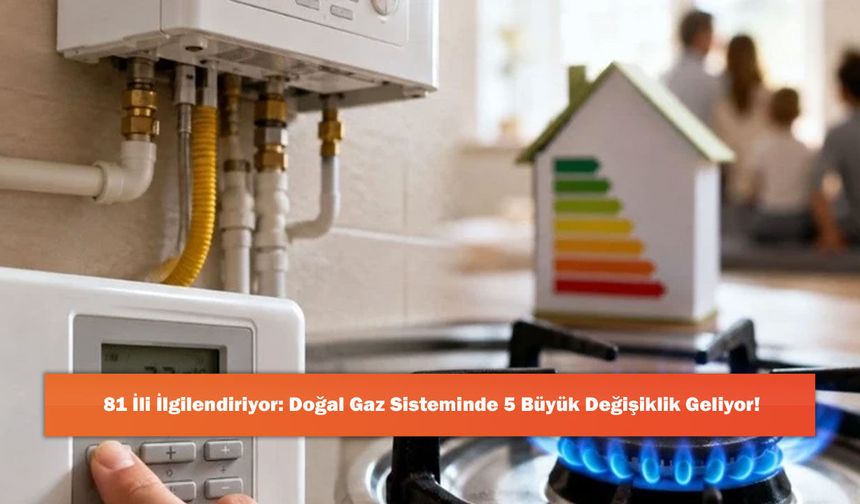 81 İli İlgilendiriyor: Doğal Gaz Sisteminde 5 Büyük Değişiklik Geliyor!