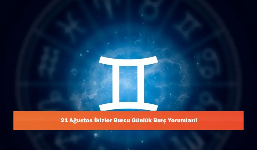 21 Ağustos İkizler Burcu Günlük Burç Yorumları!