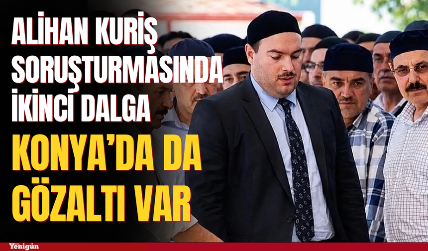 Alihan Kuriş soruşturmasında ikinci dalga: Konya’da da gözaltı var