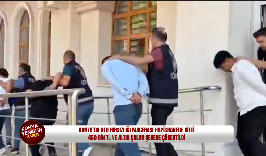 Konya’da oto hırsızlığı macerası hapishanede bitti: 450 Bin TL ve altın çalan şebeke çökertildi