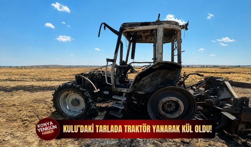 Kulu’daki tarlada traktör yanarak kül oldu!