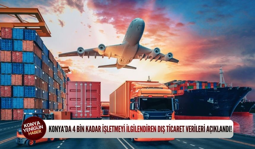 Konya’da 4 bin kadar işletmeyi ilgilendiren dış ticaret verileri açıklandı!