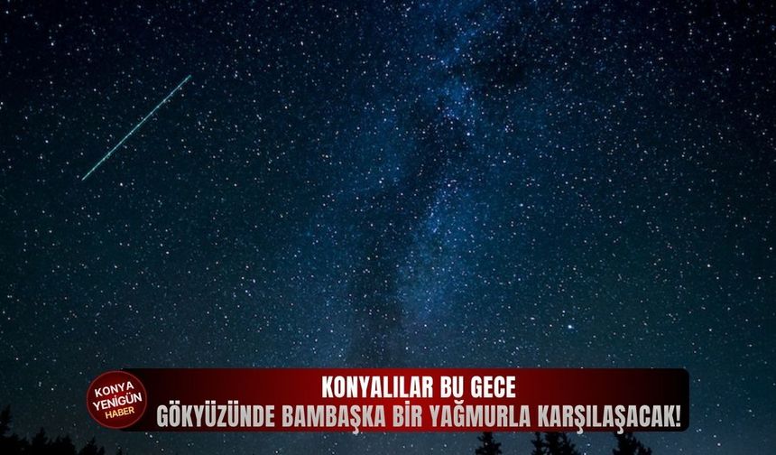 Konyalılar bu gece gökyüzünde bambaşka bir yağmurla karşılaşacak!