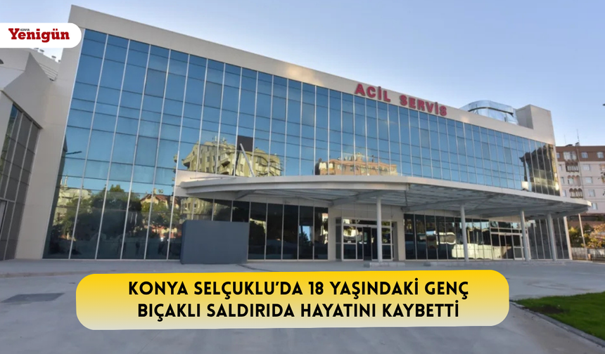Konya Selçuklu’da 18 yaşındaki genç bıçaklı saldırıda hayatını kaybetti