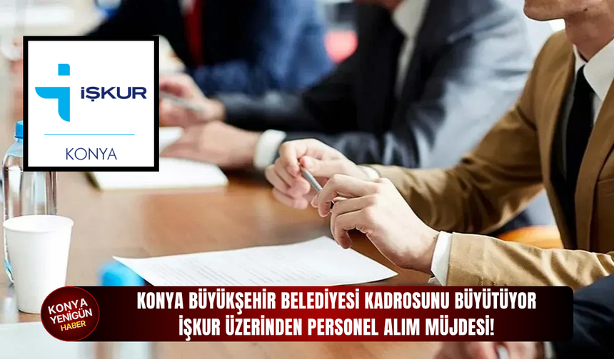 Konya Büyükşehir Belediyesi kadrosunu büyütüyor: İŞKUR üzerinden personel alım müjdesi!