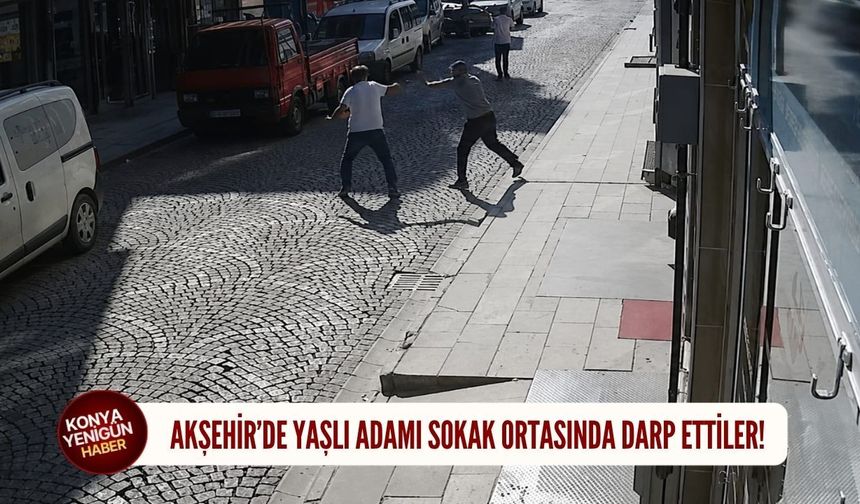 Akşehir’de sokak ortasında yaşlı adamı darp ettiler!