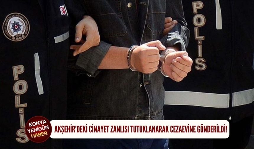 Akşehir’deki cinayet zanlısı tutuklanarak cezaevine gönderildi!