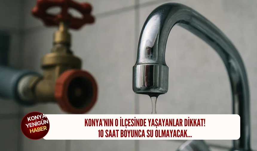 Konya’nın o ilçesinde yaşayanlar dikkat! 10 saat boyunca su olmayacak…