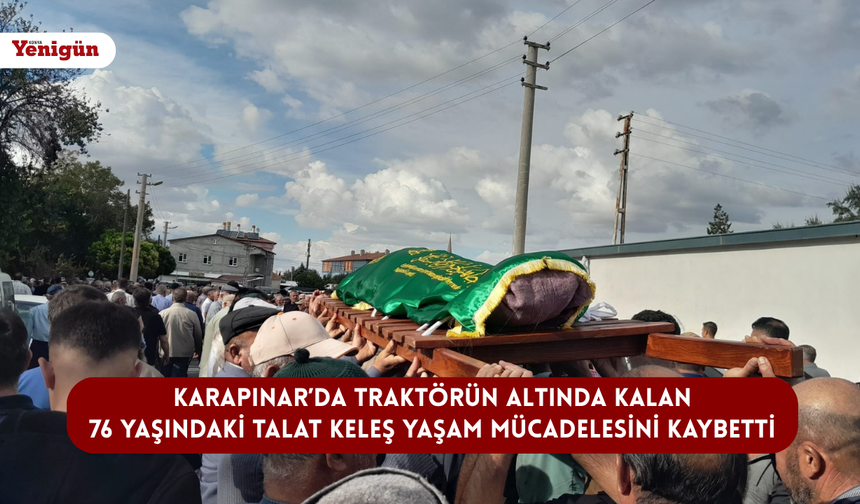 Karapınar’da traktörün altında kalan 76 yaşındaki Talat Keleş yaşam mücadelesini kaybetti