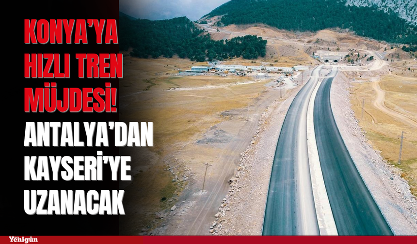 Konya’ya hızlı tren müjdesi! Antalya’dan Kayseri’ye uzanacak
