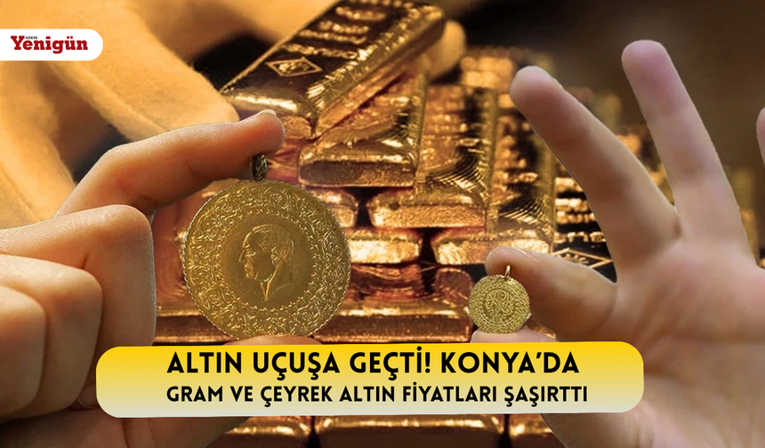 Altın uçuşa geçti! Konya’da gram ve çeyrek altın fiyatları şaşırttı