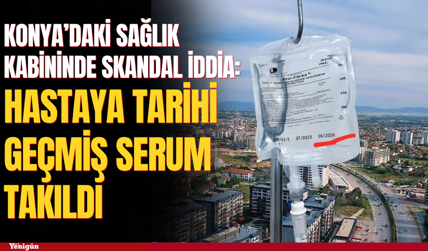 Konya’da sağlık kabininde skandal iddiası: Hastaya tarihi geçmiş serum takıldı