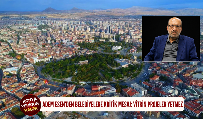 Adem Esen’den belediyelere kritik mesaj: Vitrin projeler yetmez