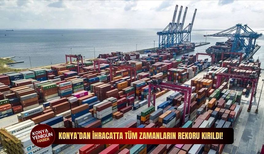 Konya’dan ihracatta tüm zamanların rekoru kırıldı!