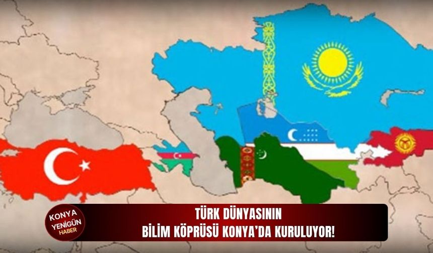 Türk Dünyasının bilim köprüsü Konya’da kuruluyor!