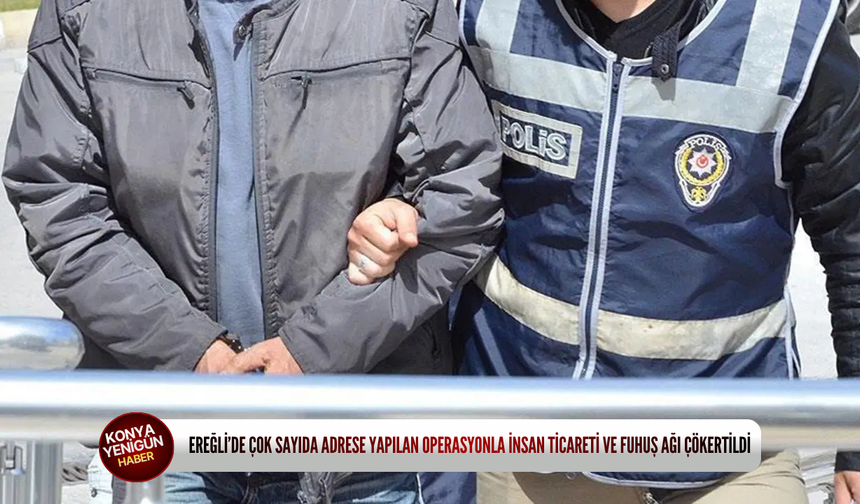 Ereğli’de çok sayıda adrese yapılan operasyonla insan ticareti ve fuhuş ağı çökertildi