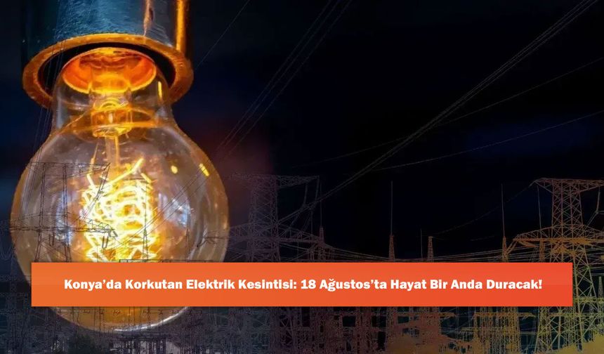 Konya’da Korkutan Elektrik Kesintisi: 18 Ağustos’ta Hayat Bir Anda Duracak!