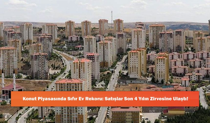 Konut Piyasasında Sıfır Ev Rekoru: Satışlar Son 4 Yılın Zirvesine Ulaştı!