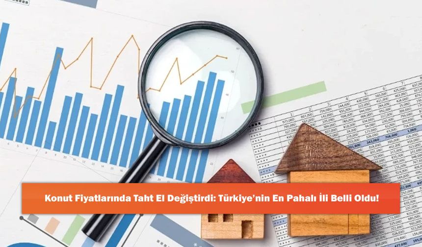 Konut Fiyatlarında Taht El Değiştirdi: Türkiye’nin En Pahalı İli Belli Oldu!