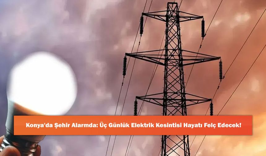 Konya'da Şehir Alarmda: Üç Günlük Elektrik Kesintisi Hayatı Felç Edecek!