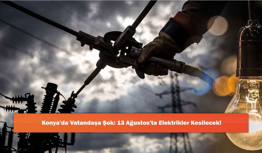 Konya'da Vatandaşa Şok: 13 Ağustos'ta Elektrikler Kesilecek!