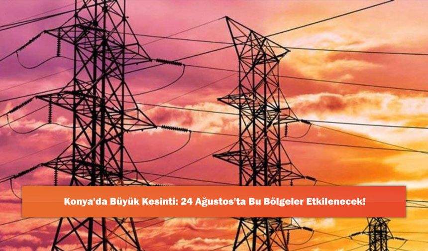 Konya'da Büyük Kesinti: 24 Ağustos'ta Bu Bölgeler Etkilenecek!