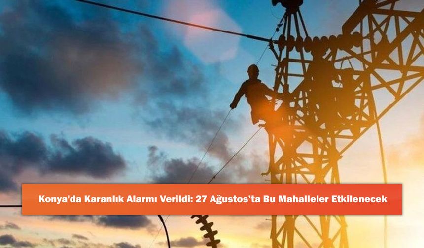 Konya'da Karanlık Alarmı Verildi: 27 Ağustos’ta Bu Mahalleler Etkilenecek