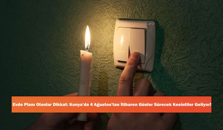 Evde Planı Olanlar Dikkat: Konya'da 4 Ağustos'tan İtibaren Günler Sürecek Kesintiler Geliyor!