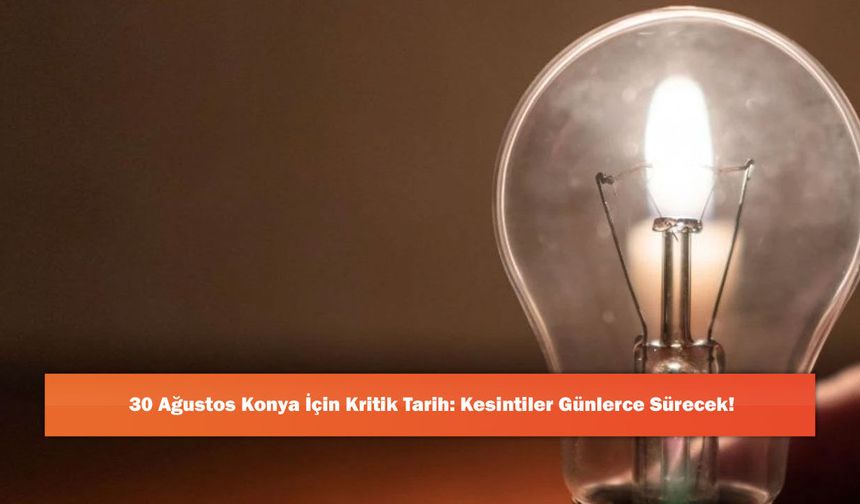 30 Ağustos Konya İçin Kritik Tarih: Kesintiler Günlerce Sürecek!