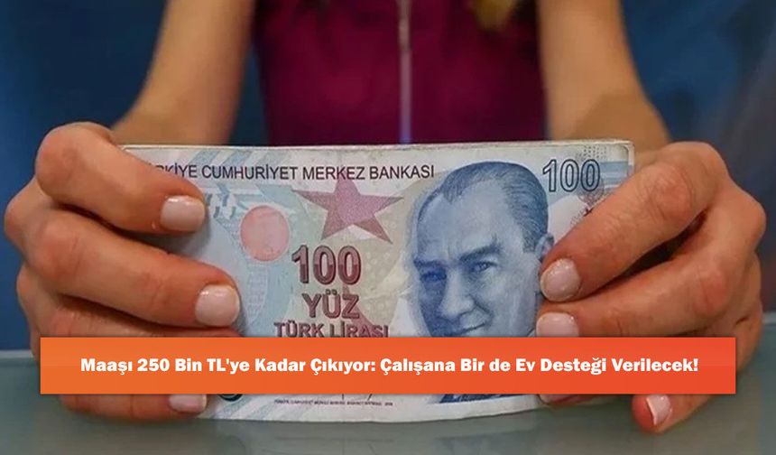 Maaşı 250 Bin TL'ye Kadar Çıkıyor: Çalışana Bir de Ev Desteği Verilecek!