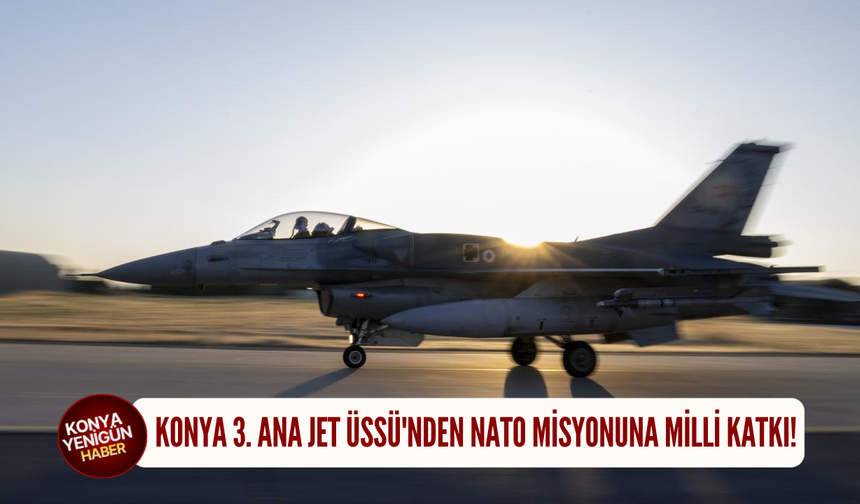 Konya 3. Ana Jet Üssü'nden NATO misyonuna milli katkı!