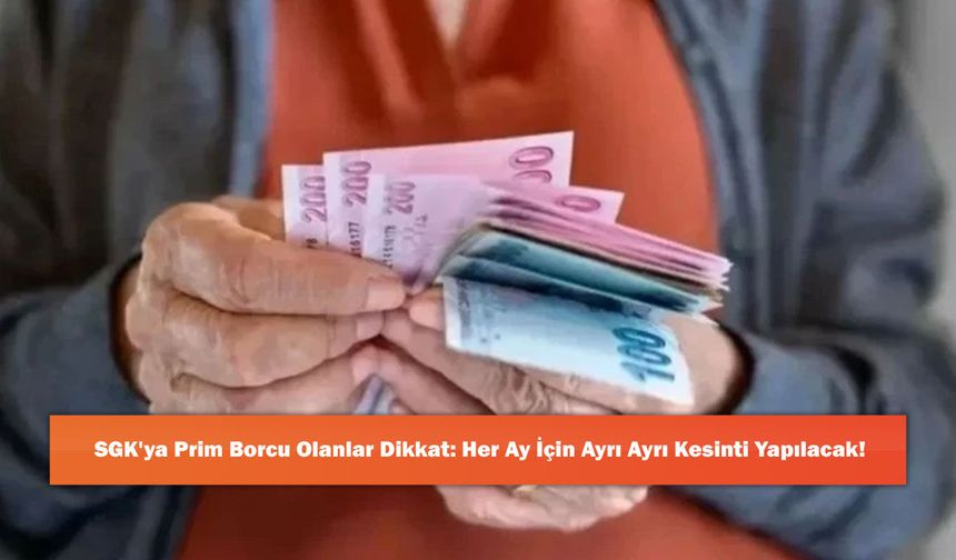 SGK'ya Prim Borcu Olanlar Dikkat: Her Ay İçin Ayrı Ayrı Kesinti Yapılacak!