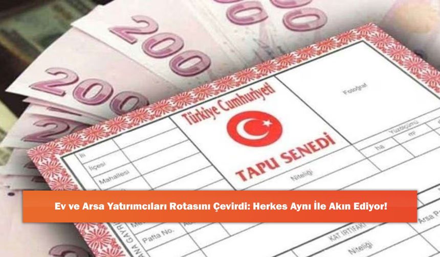 Ev ve Arsa Yatırımcıları Rotasını Çevirdi: Herkes Aynı İle Akın Ediyor!
