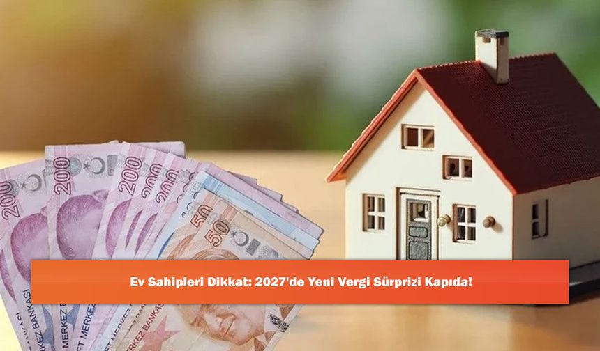 Ev Sahipleri Dikkat: 2027'de Yeni Vergi Sürprizi Kapıda!