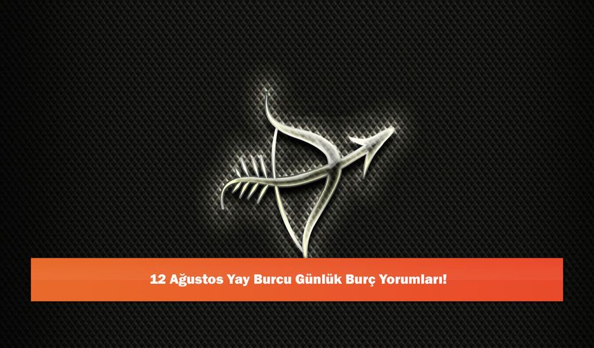 12 Ağustos Yay Burcu Günlük Burç Yorumları!
