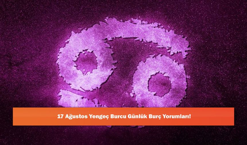 17 Ağustos Yengeç Burcu Günlük Burç Yorumları!