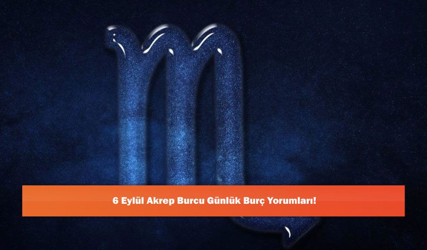 6 Eylül Akrep Burcu Günlük Burç Yorumları!