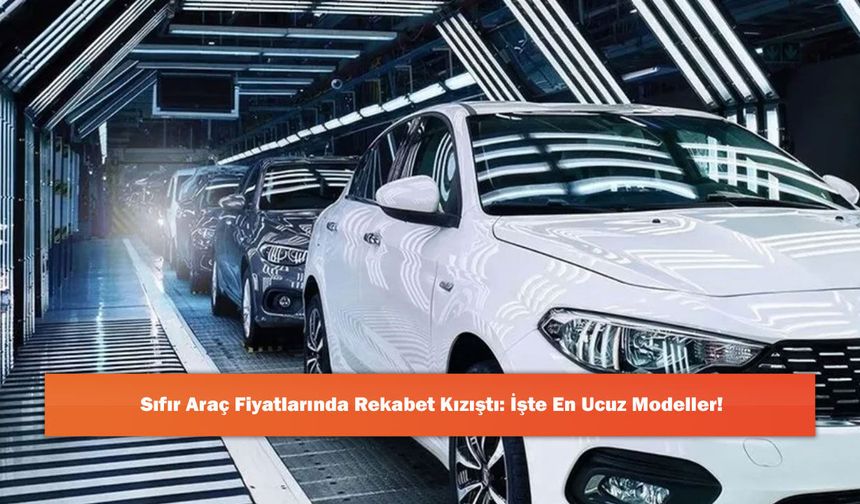 Sıfır Araç Fiyatlarında Rekabet Kızıştı: İşte En Ucuz Modeller!