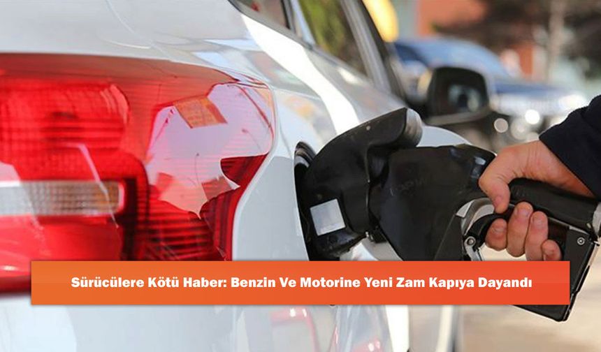 Sürücülere Kötü Haber: Benzin Ve Motorine Yeni Zam Kapıya Dayandı