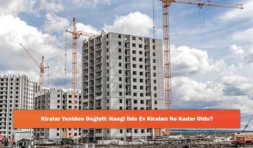 Kiralar Yeniden Değişti: Hangi İlde Ev Kiraları Ne Kadar Oldu?