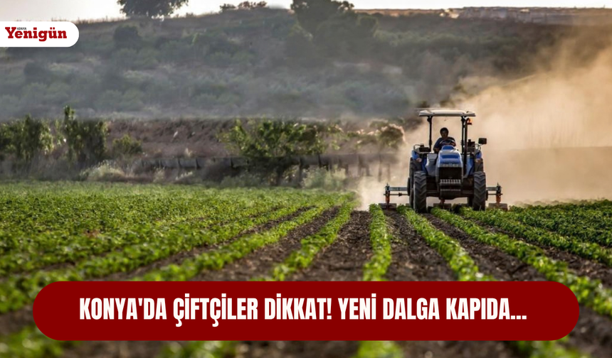 Konya'da çiftçiler dikkat! Yeni dalga kapıda...