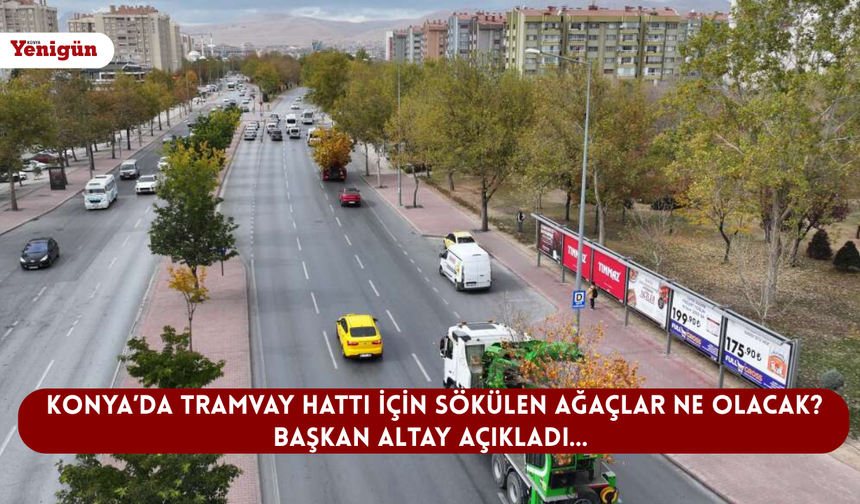 Konya’da tramvay hattı için sökülen ağaçlar ne olacak? Başkan Altay açıkladı…