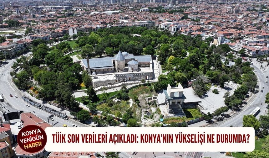 TÜİK son verileri açıkladı: Konya’nın yükselişi ne durumda?