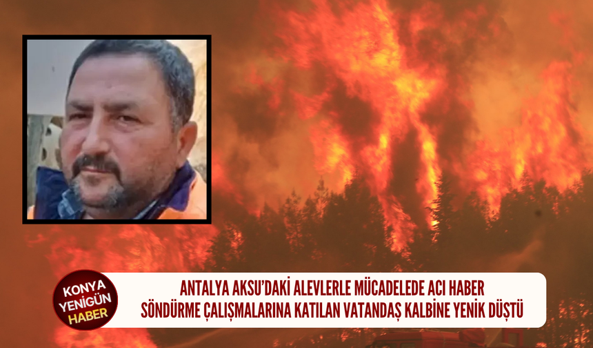 Antalya Aksu’daki alevlerle mücadelede acı haber: Söndürme çalışmalarına katılan vatandaş kalbine yenik düştü