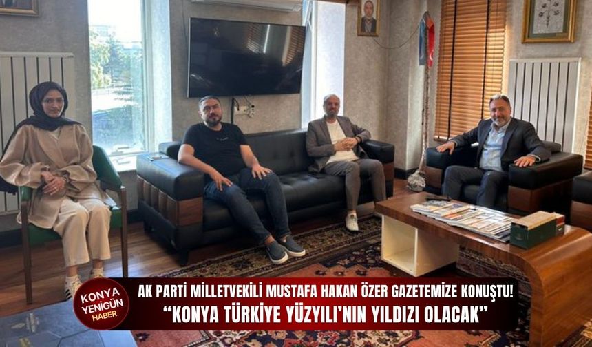 AK Parti Milletvekili Mustafa Hakan Özer gazetemize konuştu: “Konya Türkiye Yüzyılı’nın yıldızı olacak”