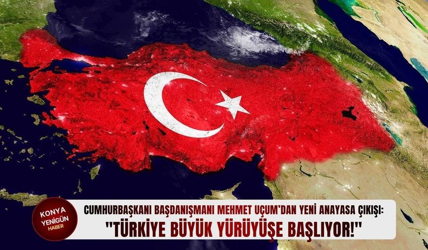 Cumhurbaşkanı Başdanışmanı Mehmet Uçum: "Türkiye büyük yürüyüşe başlıyor!"