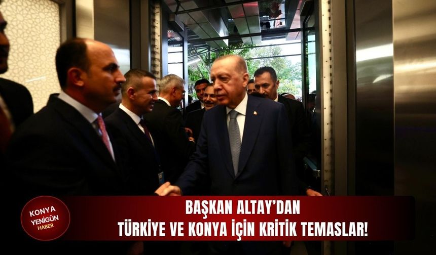 Başkan Altay’dan Türkiye ve Konya için kritik temaslar!