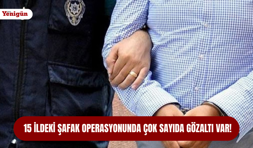 15 ildeki şafak operasyonunda çok sayıda gözaltı var!